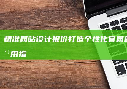 精准网站设计报价：打造个性化官网的详细费用指南